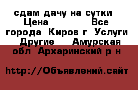 сдам дачу на сутки › Цена ­ 10 000 - Все города, Киров г. Услуги » Другие   . Амурская обл.,Архаринский р-н